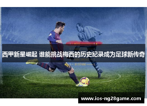 西甲新星崛起 谁能挑战梅西的历史纪录成为足球新传奇