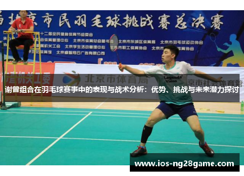 谢曾组合在羽毛球赛事中的表现与战术分析:优势、挑战与未来潜力探讨 谢曾组合在羽毛球赛事中的表现与战术分析:优势、挑战与未来潜力探讨