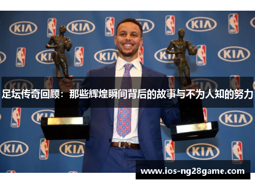 足坛传奇回顾：那些辉煌瞬间背后的故事与不为人知的努力