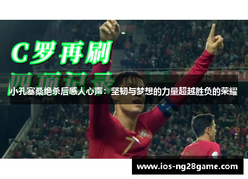 小孔塞桑绝杀后感人心声：坚韧与梦想的力量超越胜负的荣耀