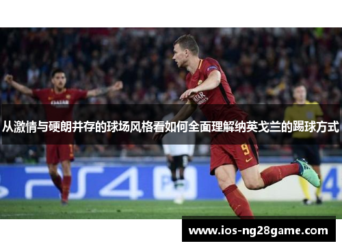从激情与硬朗并存的球场风格看如何全面理解纳英戈兰的踢球方式