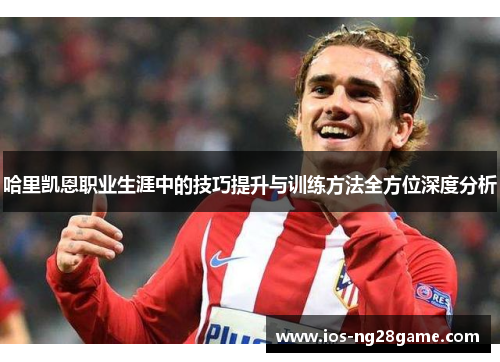 哈里凯恩职业生涯中的技巧提升与训练方法全方位深度分析