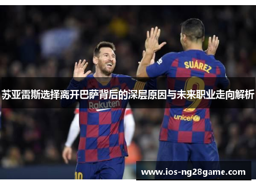 苏亚雷斯选择离开巴萨背后的深层原因与未来职业走向解析 苏亚雷斯选择离开巴萨背后的深层原因与未来职业走向解析
