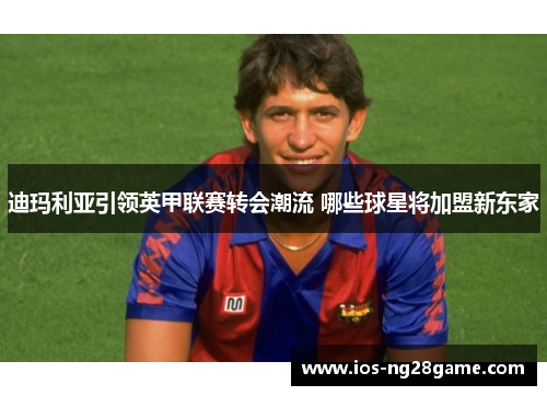 迪玛利亚引领英甲联赛转会潮流 哪些球星将加盟新东家