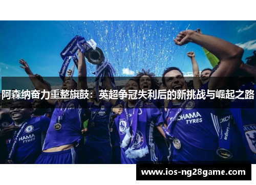 阿森纳奋力重整旗鼓：英超争冠失利后的新挑战与崛起之路