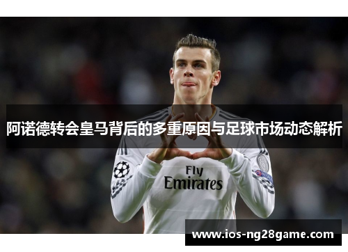 阿诺德转会皇马背后的多重原因与足球市场动态解析