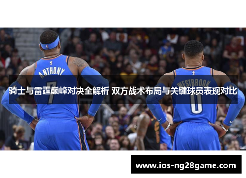 骑士与雷霆巅峰对决全解析 双方战术布局与关键球员表现对比 骑士与雷霆巅峰对决全解析 双方战术布局与关键球员表现对比