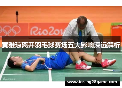 黄雅琼离开羽毛球赛场五大影响深远解析