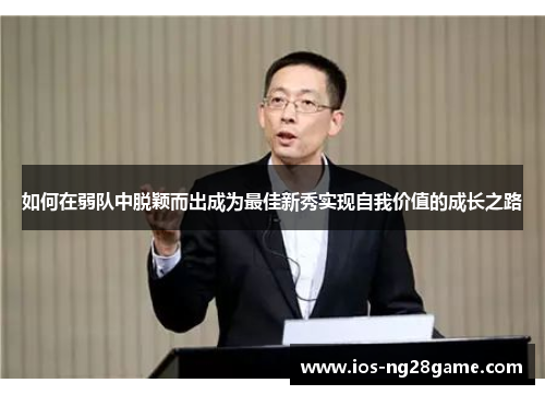 如何在弱队中脱颖而出成为最佳新秀实现自我价值的成长之路 如何在弱队中脱颖而出成为最佳新秀实现自我价值的成长之路