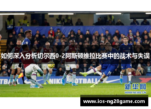 如何深入分析切尔西0-2阿斯顿维拉比赛中的战术与失误
