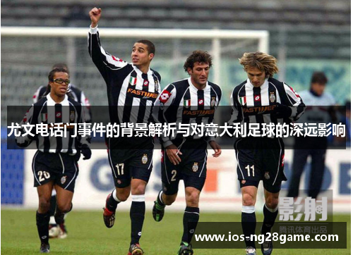尤文电话门事件的背景解析与对意大利足球的深远影响