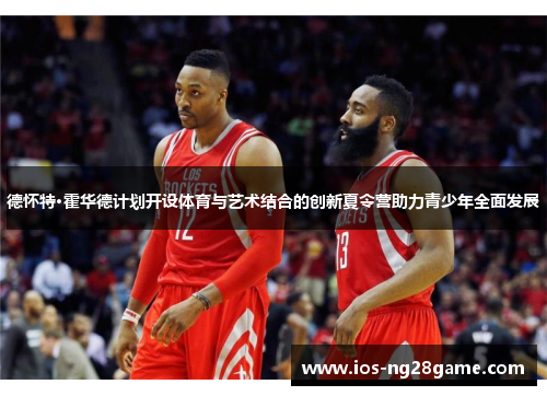 德怀特·霍华德计划开设体育与艺术结合的创新夏令营助力青少年全面发展 德怀特·霍华德计划开设体育与艺术结合的创新夏令营助力青少年全面发展